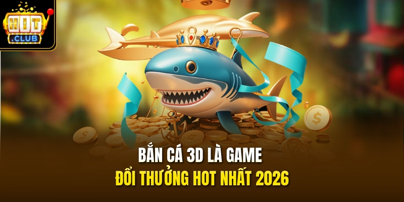 Bắn cá 3D là game đổi thưởng hot nhất 2026